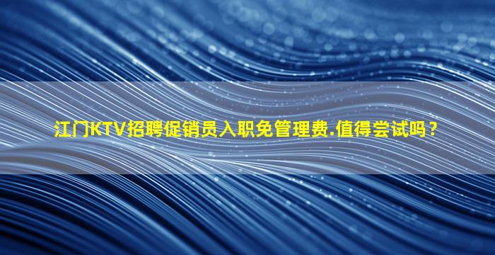 江门KTV招聘促销员入职免管理费.值得尝试吗？